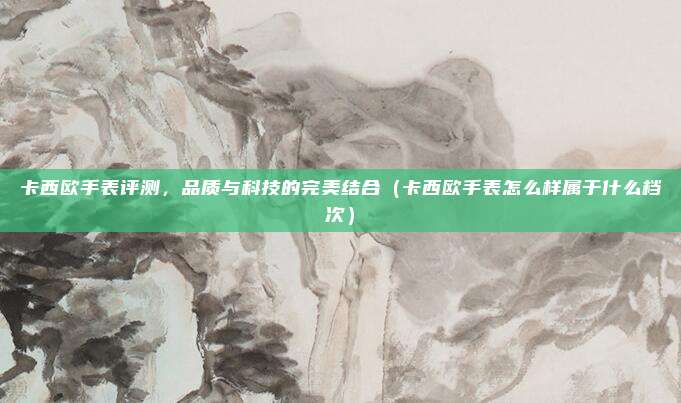 卡西欧手表评测，品质与科技的完美结合（卡西欧手表怎么样属于什么档次）