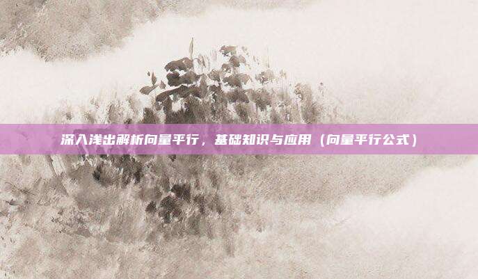 深入浅出解析向量平行，基础知识与应用（向量平行公式）
