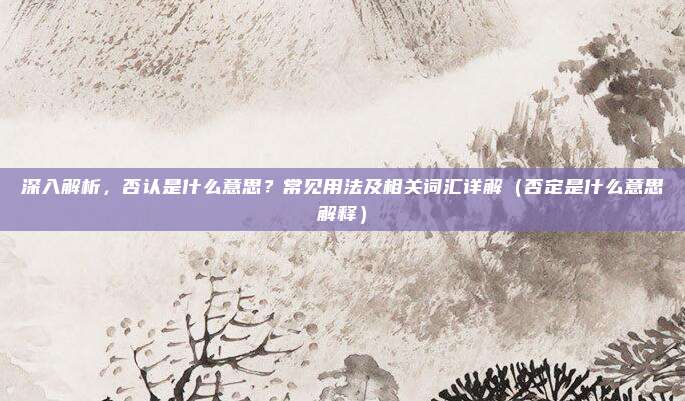 深入解析，否认是什么意思？常见用法及相关词汇详解（否定是什么意思解释）