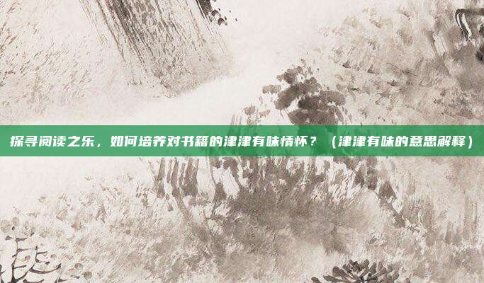 探寻阅读之乐，如何培养对书籍的津津有味情怀？（津津有味的意思解释）