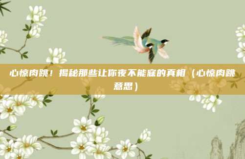 心惊肉跳！揭秘那些让你夜不能寐的真相（心惊肉跳 意思）