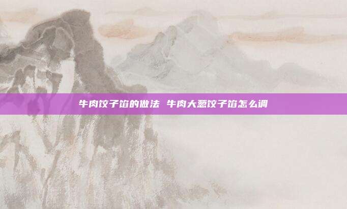 牛肉饺子馅的做法 牛肉大葱饺子馅怎么调