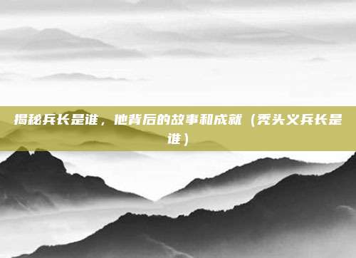 揭秘兵长是谁，他背后的故事和成就（秃头义兵长是谁）