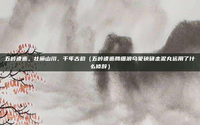 五岭逶迤，壮丽山川，千年古韵（五岭逶迤腾细浪乌蒙磅礴走泥丸运用了什么修辞）