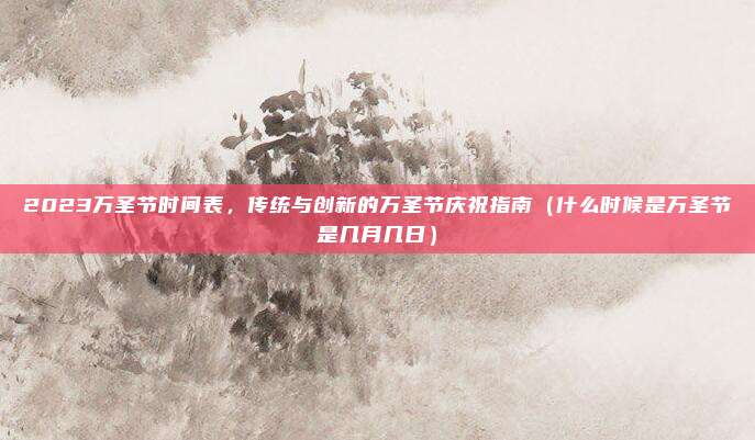 2023万圣节时间表，传统与创新的万圣节庆祝指南（什么时候是万圣节是几月几日）