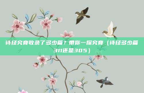 诗经究竟收录了多少篇？带你一探究竟（诗经多少篇311还是305）