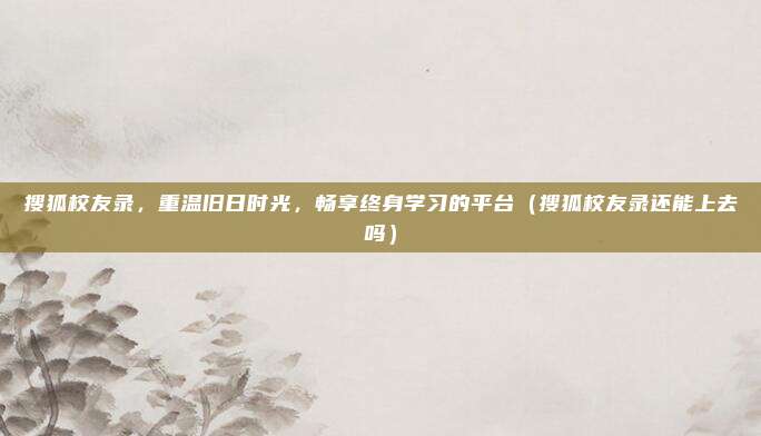 搜狐校友录，重温旧日时光，畅享终身学习的平台（搜狐校友录还能上去吗）