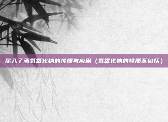 深入了解氢氧化钠的性质与应用（氢氧化钠的性质不包括）