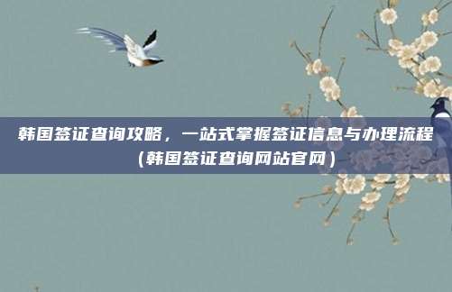 韩国签证查询攻略，一站式掌握签证信息与办理流程（韩国签证查询网站官网）