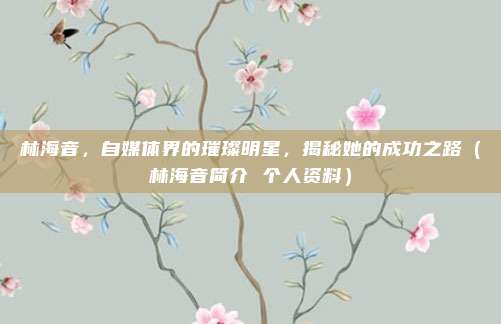 林海音，自媒体界的璀璨明星，揭秘她的成功之路（林海音简介 个人资料）