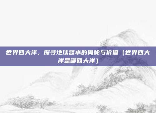 世界四大洋，探寻地球蓝水的奥秘与价值（世界四大洋是哪四大洋）