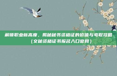 解锁职业新高度，揭秘秘书资格证的价值与考取攻略（文秘资格证书报名入口官网）