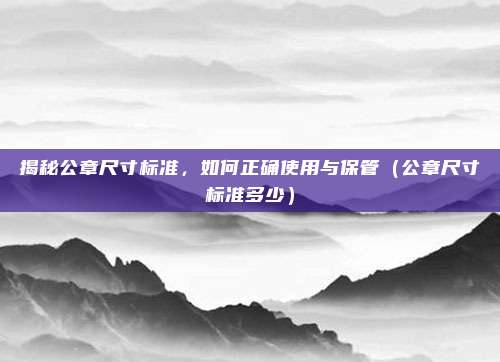 揭秘公章尺寸标准，如何正确使用与保管（公章尺寸标准多少）