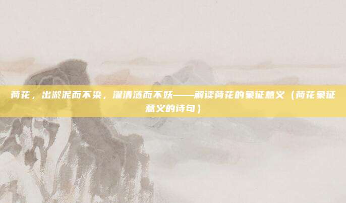 荷花，出淤泥而不染，濯清涟而不妖——解读荷花的象征意义（荷花象征意义的诗句）