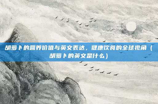 胡萝卜的营养价值与英文表达，健康饮食的全球视角（胡萝卜的英文是什么）
