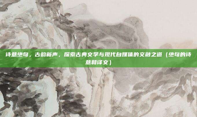 诗意绝句，古韵新声，探索古典文学与现代自媒体的交融之道（绝句的诗意和译文）