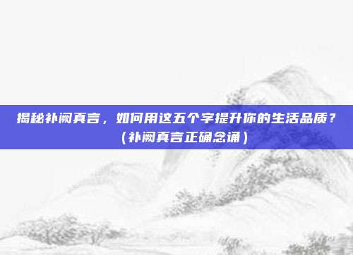 揭秘补阙真言，如何用这五个字提升你的生活品质？（补阙真言正确念诵）