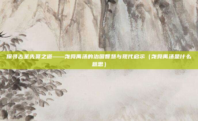 探寻古圣先贤之道——尧舜禹汤的治国智慧与现代启示（尧舜禹汤是什么意思）