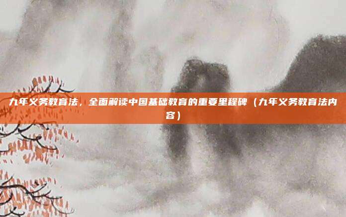 九年义务教育法，全面解读中国基础教育的重要里程碑（九年义务教育法内容）