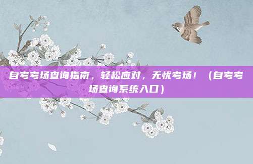 自考考场查询指南，轻松应对，无忧考场！（自考考场查询系统入口）