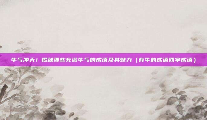 牛气冲天！揭秘那些充满牛气的成语及其魅力（有牛的成语四字成语）