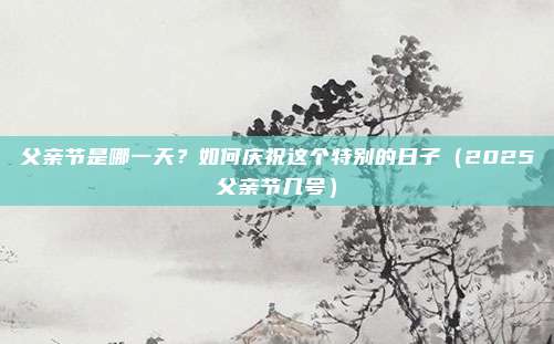 父亲节是哪一天？如何庆祝这个特别的日子（2025父亲节几号）