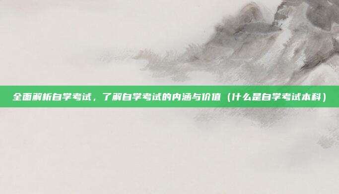 全面解析自学考试，了解自学考试的内涵与价值（什么是自学考试本科）
