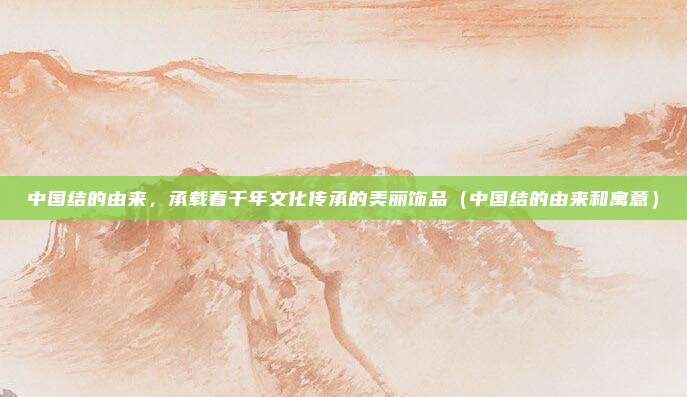 中国结的由来，承载着千年文化传承的美丽饰品（中国结的由来和寓意）