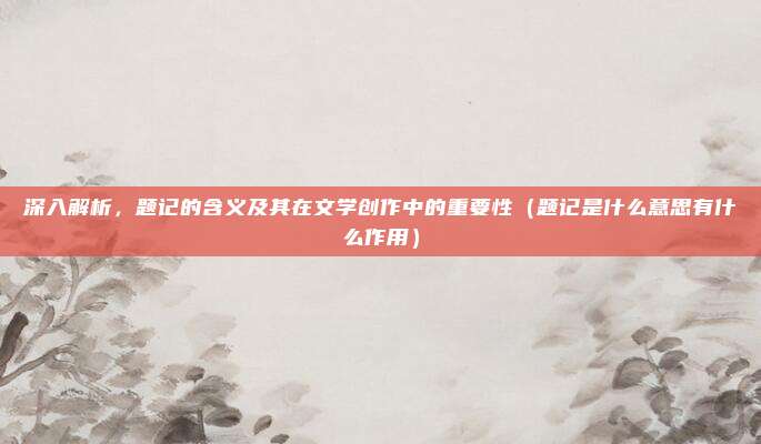 深入解析，题记的含义及其在文学创作中的重要性（题记是什么意思有什么作用）