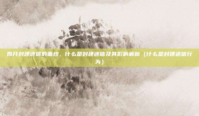 揭开封建迷信的面纱，什么是封建迷信及其影响解析（什么是封建迷信行为）