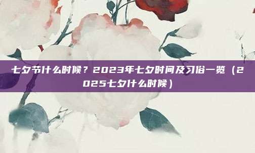 七夕节什么时候？2023年七夕时间及习俗一览（2025七夕什么时候）