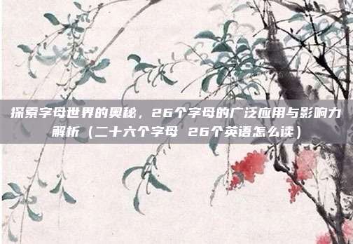 探索字母世界的奥秘，26个字母的广泛应用与影响力解析（二十六个字母 26个英语怎么读）