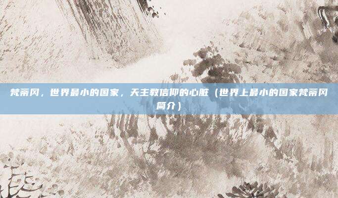 梵蒂冈，世界最小的国家，天主教信仰的心脏（世界上最小的国家梵蒂冈简介）