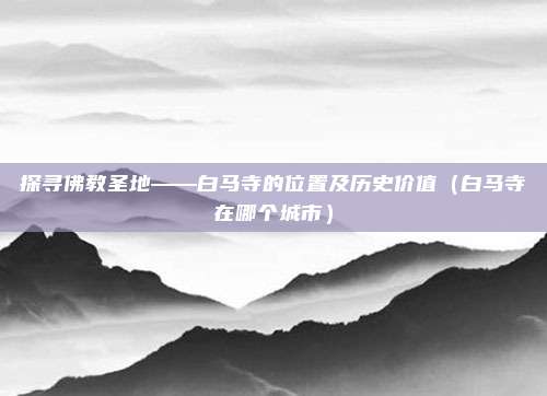 探寻佛教圣地——白马寺的位置及历史价值（白马寺在哪个城市）