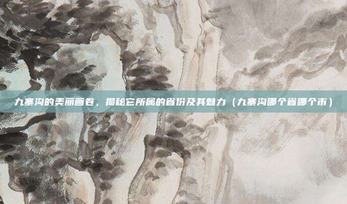 九寨沟的美丽画卷，揭秘它所属的省份及其魅力（九寨沟哪个省哪个市）
