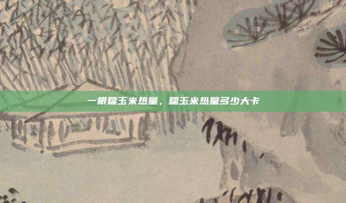 一根糯玉米热量，糯玉米热量多少大卡