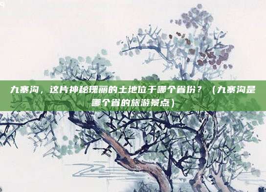 九寨沟，这片神秘瑰丽的土地位于哪个省份？（九寨沟是哪个省的旅游景点）