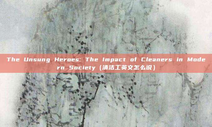 The Unsung Heroes: The Impact of Cleaners in Modern Society（清洁工英文怎么说）