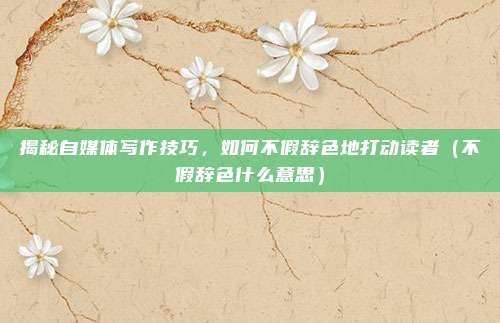 揭秘自媒体写作技巧，如何不假辞色地打动读者（不假辞色什么意思）