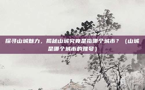 探寻山城魅力，揭秘山城究竟是指哪个城市？（山城是哪个城市的雅号）