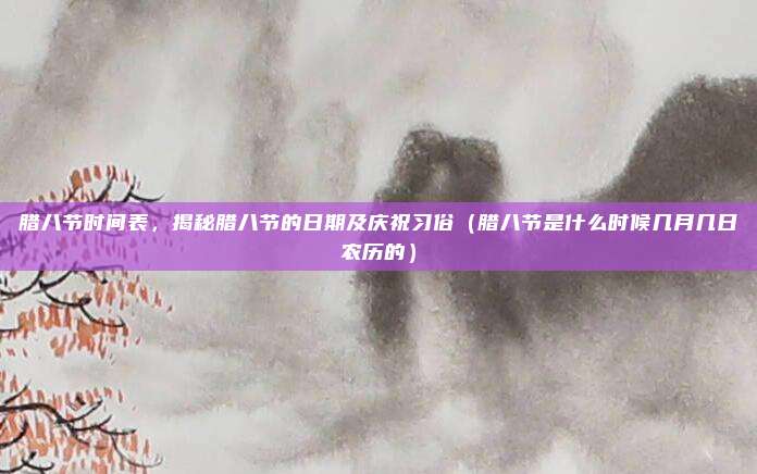 腊八节时间表，揭秘腊八节的日期及庆祝习俗（腊八节是什么时候几月几日农历的）
