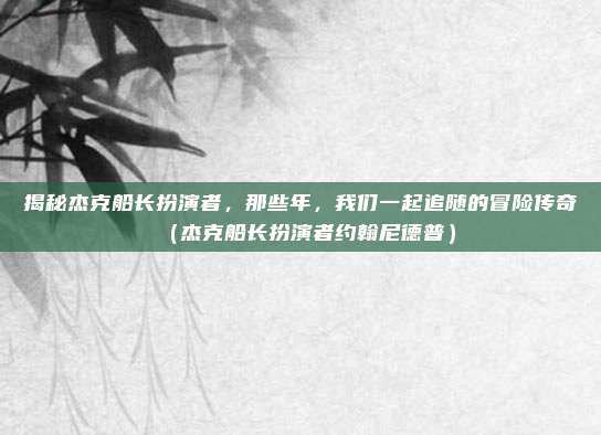 揭秘杰克船长扮演者，那些年，我们一起追随的冒险传奇（杰克船长扮演者约翰尼德普）