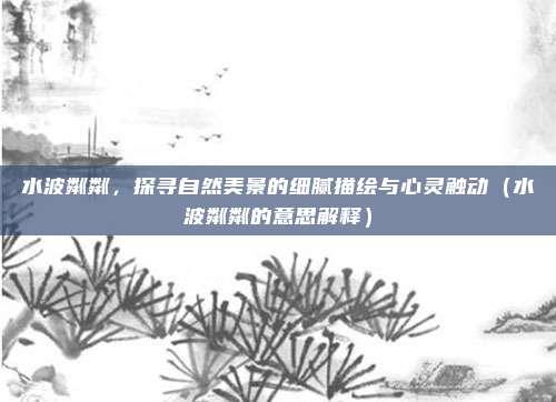 水波粼粼，探寻自然美景的细腻描绘与心灵触动（水波粼粼的意思解释）