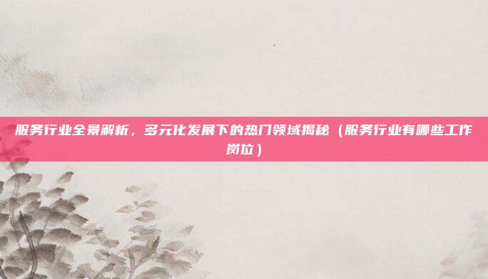 服务行业全景解析，多元化发展下的热门领域揭秘（服务行业有哪些工作岗位）