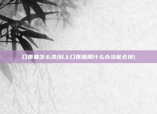 口香糖怎么洗(粘上口香糖用什么办法能去掉)
