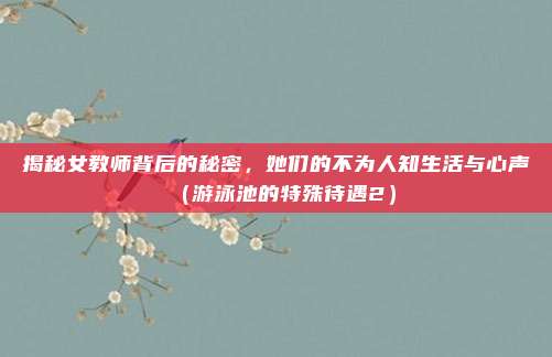 揭秘女教师背后的秘密，她们的不为人知生活与心声（游泳池的特殊待遇2）