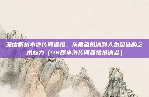 深度解析水浒传阎婆惜，从角色扮演到人物塑造的艺术魅力（98版水浒传阎婆惜扮演者）