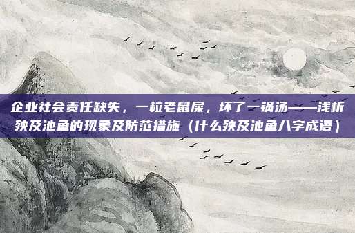企业社会责任缺失，一粒老鼠屎，坏了一锅汤——浅析殃及池鱼的现象及防范措施（什么殃及池鱼八字成语）