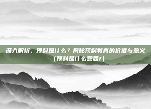 深入解析，预科是什么？揭秘预科教育的价值与意义（预科是什么意思?）