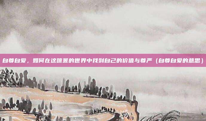 自尊自爱，如何在这喧嚣的世界中找到自己的价值与尊严（自尊自爱的意思）